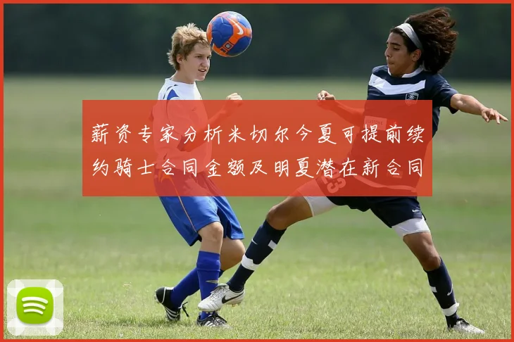 薪资专家分析米切尔今夏可提前续约骑士合同金额及明夏潜在新合同