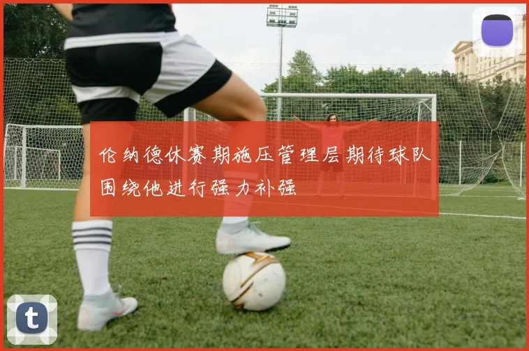 伦纳德休赛期施压管理层期待球队围绕他进行强力补强