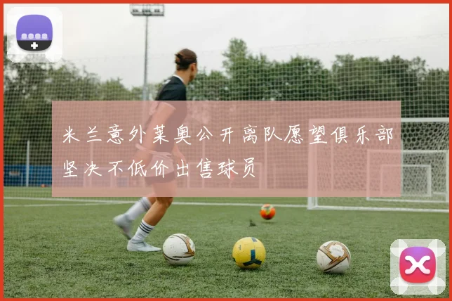 米兰意外莱奥公开离队愿望俱乐部坚决不低价出售球员