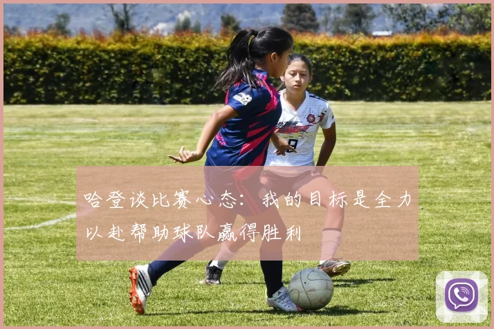 哈登谈比赛心态：我的目标是全力以赴帮助球队赢得胜利