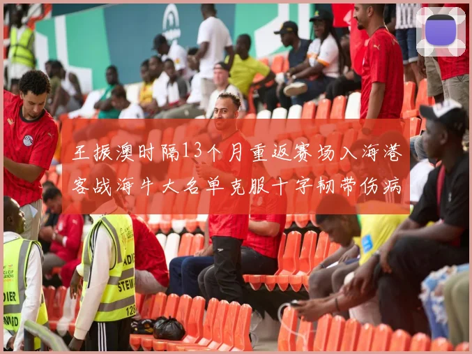 王振澳时隔13个月重返赛场入海港客战海牛大名单克服十字韧带伤病挑战