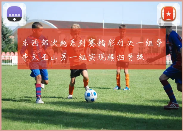 东西部次轮系列赛精彩对决一组争夺天王山另一组实现横扫晋级