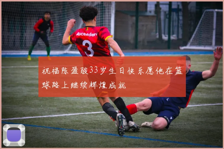 祝福陈盈骏33岁生日快乐愿他在篮球路上继续辉煌成就