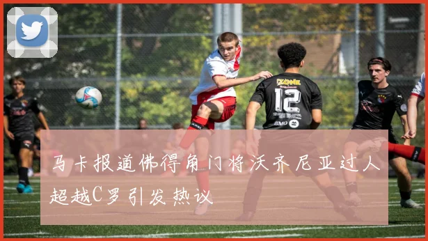 马卡报道佛得角门将沃齐尼亚过人超越C罗引发热议