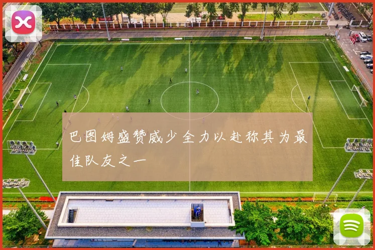 巴图姆盛赞威少全力以赴称其为最佳队友之一