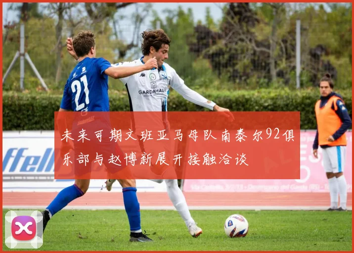 未来可期文班亚马母队南泰尔92俱乐部与赵博新展开接触洽谈