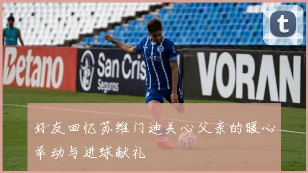 好友回忆苏维门迪关心父亲的暖心举动与进球献礼