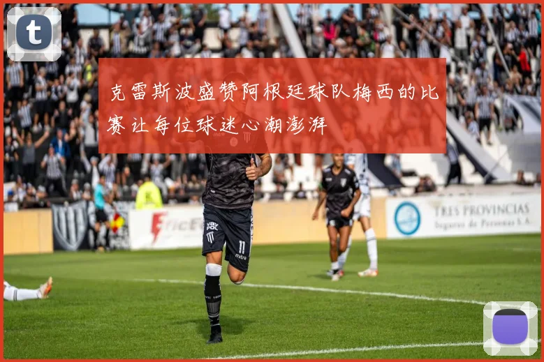 克雷斯波盛赞阿根廷球队梅西的比赛让每位球迷心潮澎湃