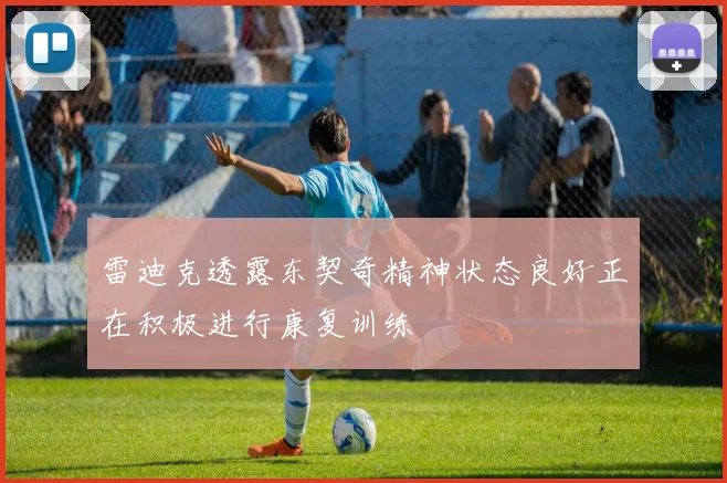 雷迪克透露东契奇精神状态良好正在积极进行康复训练