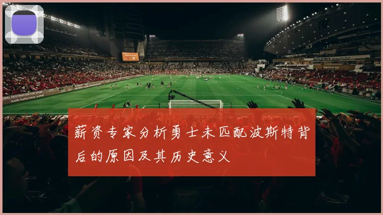 薪资专家分析勇士未匹配波斯特背后的原因及其历史意义