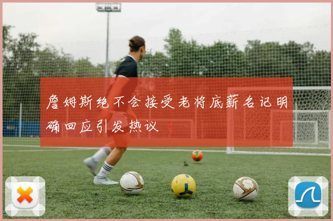 詹姆斯绝不会接受老将底薪名记明确回应引发热议