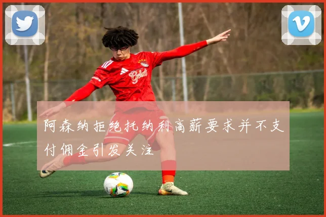 阿森纳拒绝托纳利高薪要求并不支付佣金引发关注