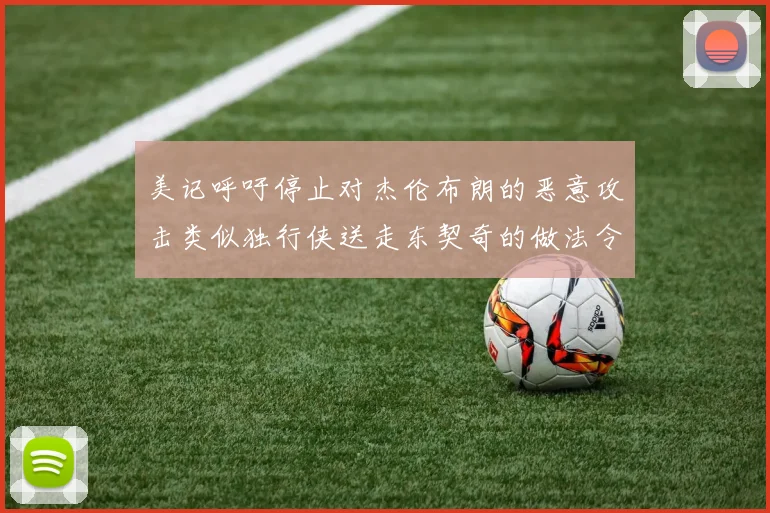 美记呼吁停止对杰伦布朗的恶意攻击类似独行侠送走东契奇的做法令人作呕