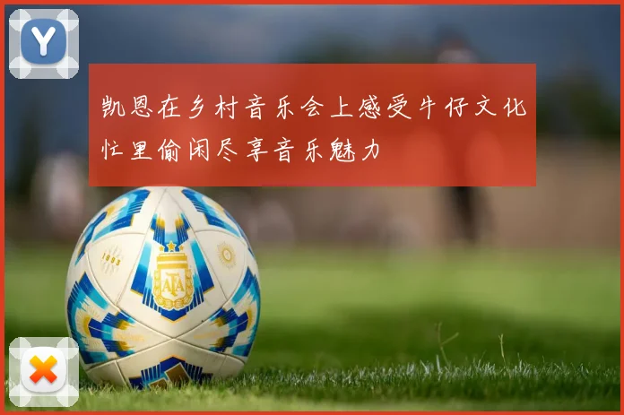 凯恩在乡村音乐会上感受牛仔文化忙里偷闲尽享音乐魅力