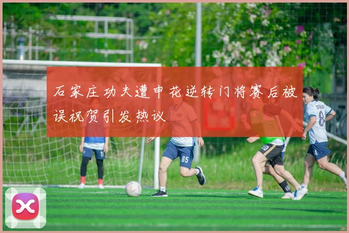 石家庄功夫遭申花逆转门将赛后被误祝贺引发热议