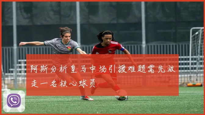 阿斯分析皇马中场引援难题需先放走一名核心球员