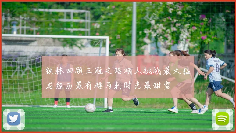 铁林回顾三冠之路湖人挑战最大猛龙经历最有趣马刺时光最甜蜜