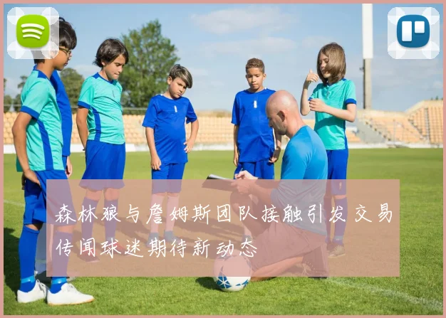 森林狼与詹姆斯团队接触引发交易传闻球迷期待新动态