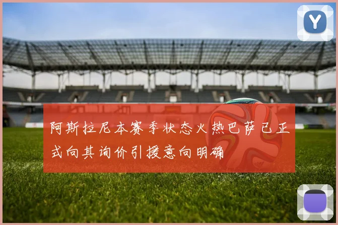 阿斯拉尼本赛季状态火热巴萨已正式向其询价引援意向明确