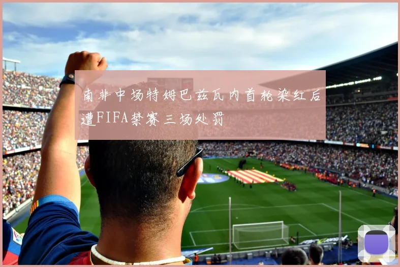 南非中场特姆巴兹瓦内首轮染红后遭FIFA禁赛三场处罚