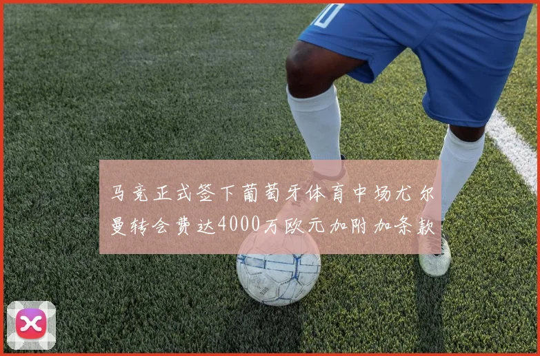 马竞正式签下葡萄牙体育中场尤尔曼转会费达4000万欧元加附加条款