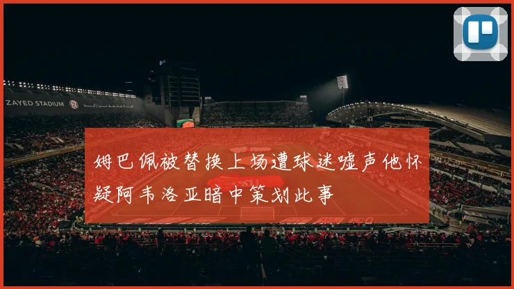 姆巴佩被替换上场遭球迷嘘声他怀疑阿韦洛亚暗中策划此事