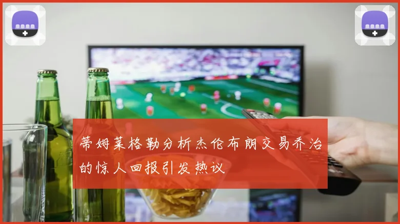 蒂姆莱格勒分析杰伦布朗交易乔治的惊人回报引发热议
