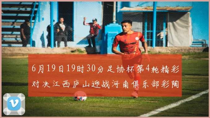 6月19日19时30分足协杯第4轮精彩对决江西庐山迎战河南俱乐部彩陶坊