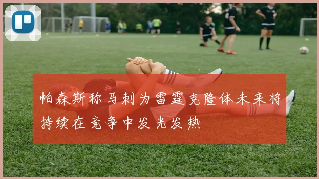 帕森斯称马刺为雷霆克隆体未来将持续在竞争中发光发热