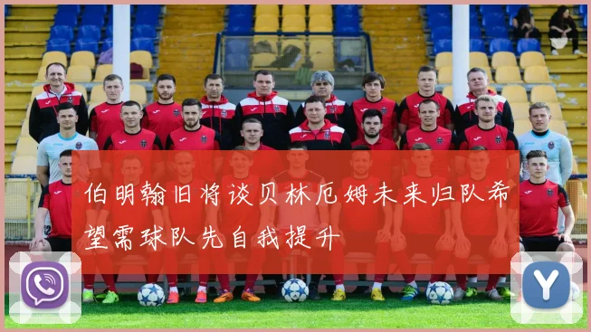 伯明翰旧将谈贝林厄姆未来归队希望需球队先自我提升