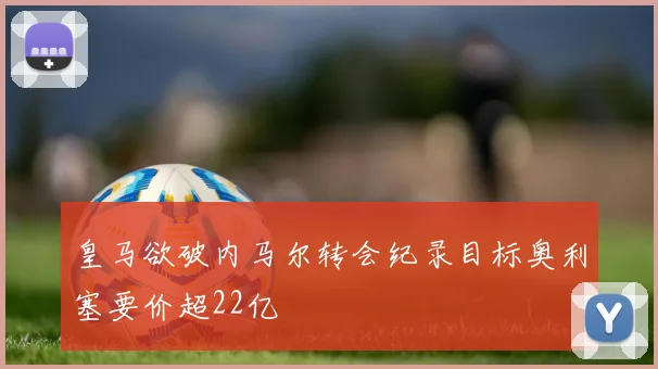 皇马欲破内马尔转会纪录目标奥利塞要价超22亿