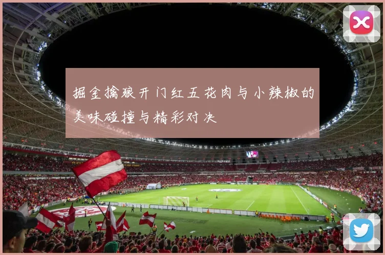 掘金擒狼开门红五花肉与小辣椒的美味碰撞与精彩对决
